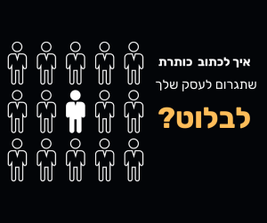 Read more about the article איך לכתוב כותרת שתגרום לעסק שלך לבלוט?